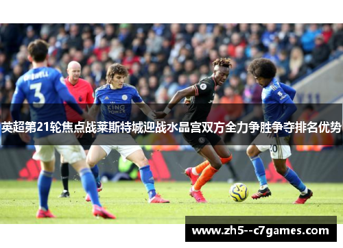 英超第21轮焦点战莱斯特城迎战水晶宫双方全力争胜争夺排名优势