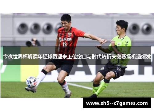 今夜世界杯解读年轻球员迎来上位窗口与时代转折关键赛场机遇爆发