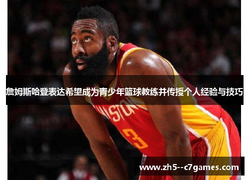 詹姆斯哈登表达希望成为青少年篮球教练并传授个人经验与技巧