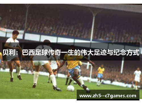 贝利：巴西足球传奇一生的伟大足迹与纪念方式