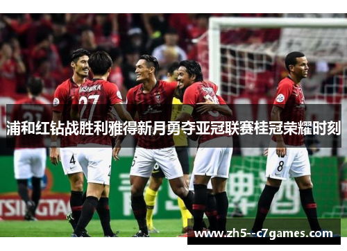 浦和红钻战胜利雅得新月勇夺亚冠联赛桂冠荣耀时刻