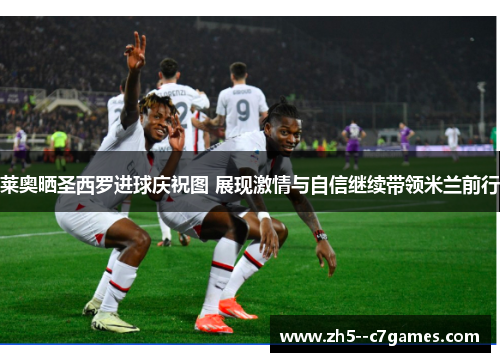 莱奥晒圣西罗进球庆祝图 展现激情与自信继续带领米兰前行 莱奥晒圣西罗进球庆祝图 展现激情与自信继续带领米兰前行