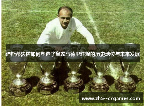 迪斯蒂法诺如何塑造了皇家马德里辉煌的历史地位与未来发展