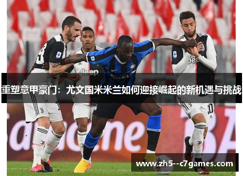 重塑意甲豪门：尤文国米米兰如何迎接崛起的新机遇与挑战